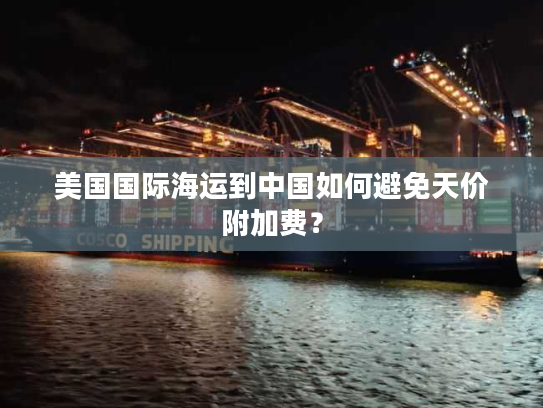 美国国际海运到中国如何避免天价附加费？