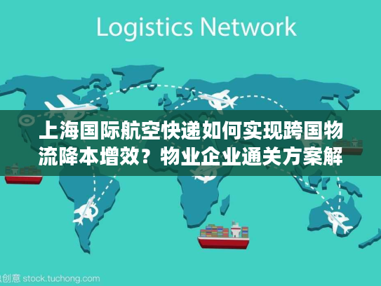 上海国际航空快递如何实现跨国物流降本增效？物业企业通关方案解析