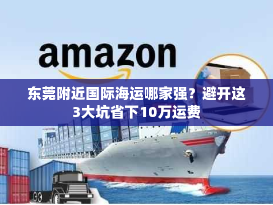 东莞附近国际海运哪家强？避开这3大坑省下10万运费