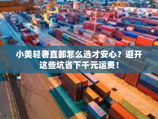 小美轻奢直邮怎么选才安心？避开这些坑省下千元运费！