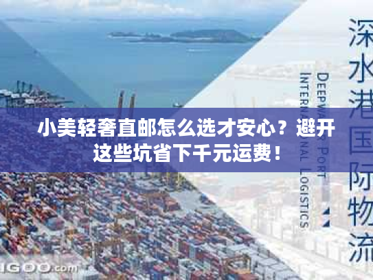 小美轻奢直邮怎么选才安心？避开这些坑省下千元运费！