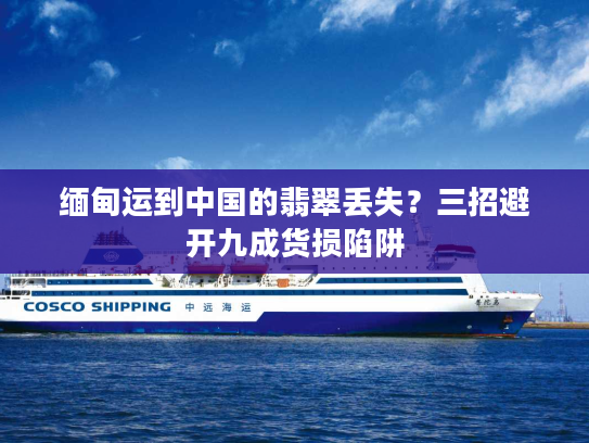 缅甸运到中国的翡翠丢失？三招避开九成货损陷阱