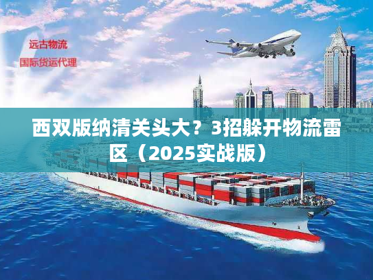西双版纳清关头大？3招躲开物流雷区（2025实战版）