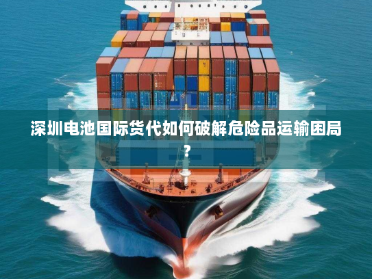 深圳电池国际货代如何破解危险品运输困局？