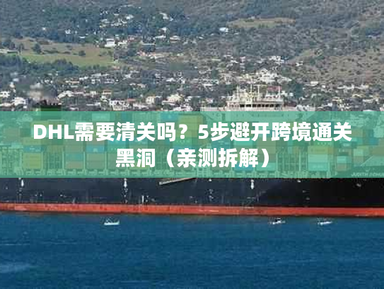 DHL需要清关吗？5步避开跨境通关黑洞（亲测拆解）