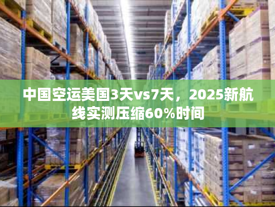 中国空运美国3天vs7天，2025新航线实测压缩60%时间