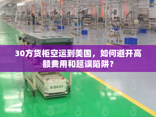 30方货柜空运到美国，如何避开高额费用和延误陷阱？