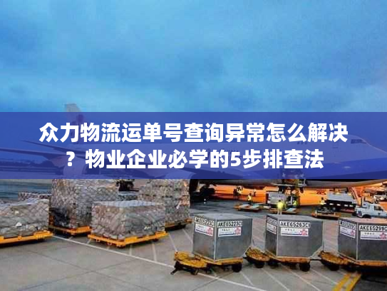 众力物流运单号查询异常怎么解决?物业企业必学的5步排查法 众力物流运单号查询异常怎么解决?物业企业必学的5步排查法