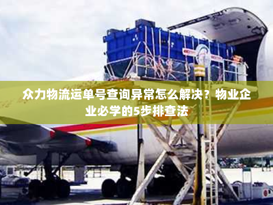 众力物流运单号查询异常怎么解决？物业企业必学的5步排查法