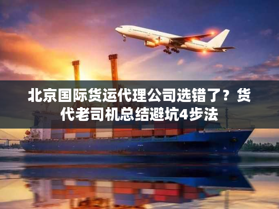 北京国际货运代理公司选错了?货代老司机总结避坑4步法 北京国际货运代理公司选错了?货代老司机总结避坑4步法