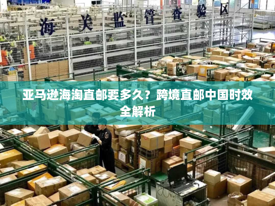 亚马逊海淘直邮要多久？跨境直邮中国时效全解析