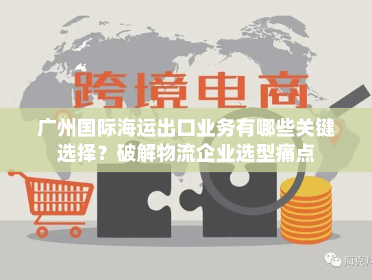 广州国际海运出口业务有哪些关键选择？破解物流企业选型痛点