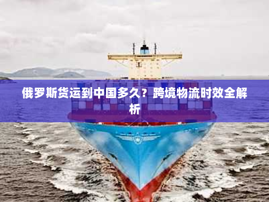 俄罗斯货运到中国多久？跨境物流时效全解析