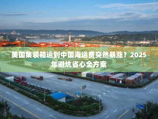 美国集装箱运到中国海运费突然暴涨？2025年避坑省心全方案