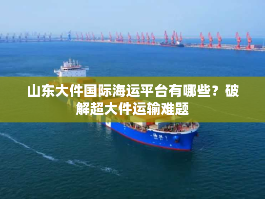 山东大件国际海运平台有哪些？破解超大件运输难题