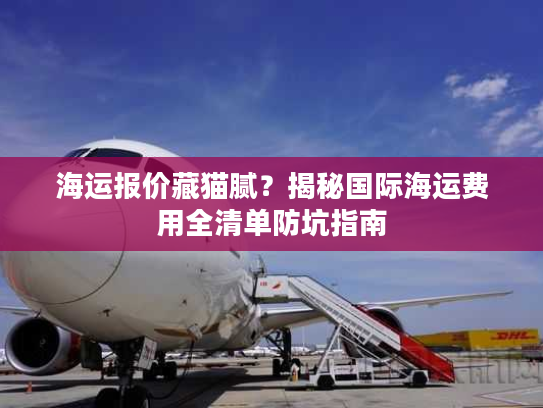 海运报价藏猫腻?揭秘国际海运费用全清单防坑指南 海运报价藏猫腻?揭秘国际海运费用全清单防坑指南