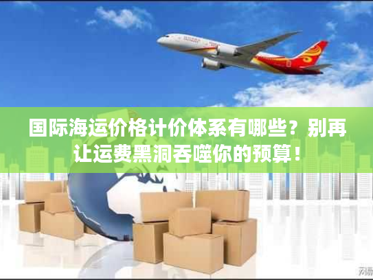 国际海运价格计价体系有哪些？别再让运费黑洞吞噬你的预算！