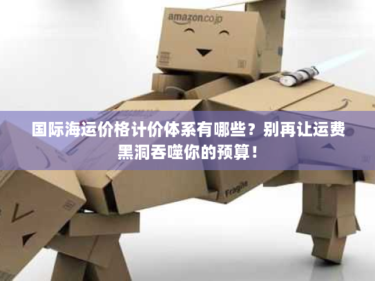 国际海运价格计价体系有哪些？别再让运费黑洞吞噬你的预算！