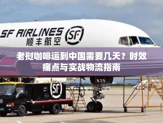 老挝咖啡运到中国需要几天？时效痛点与实战物流指南