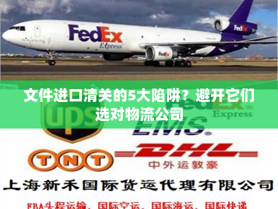 文件进口清关的5大陷阱？避开它们选对物流公司