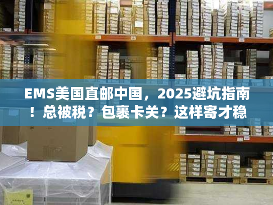 EMS美国直邮中国，2025避坑指南！总被税？包裹卡关？这样寄才稳