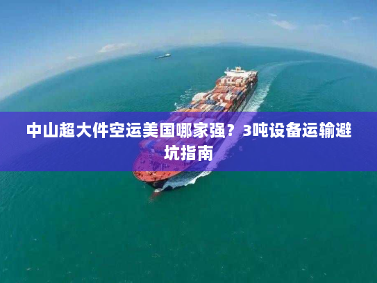 中山超大件空运美国哪家强?3吨设备运输避坑指南 中山超大件空运美国哪家强?3吨设备运输避坑指南