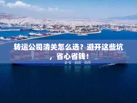 转运公司清关怎么选？避开这些坑，省心省钱！