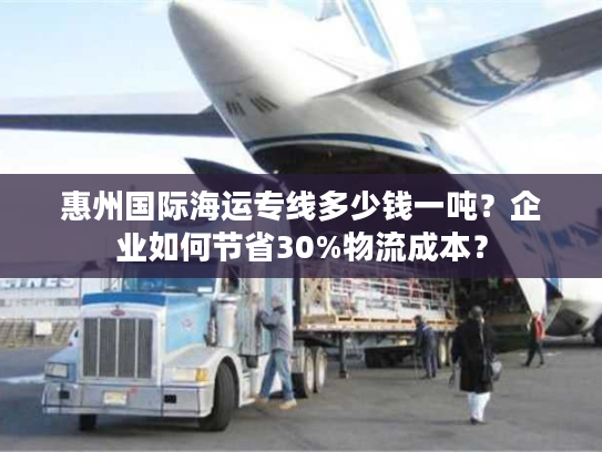 惠州国际海运专线多少钱一吨？企业如何节省30%物流成本？