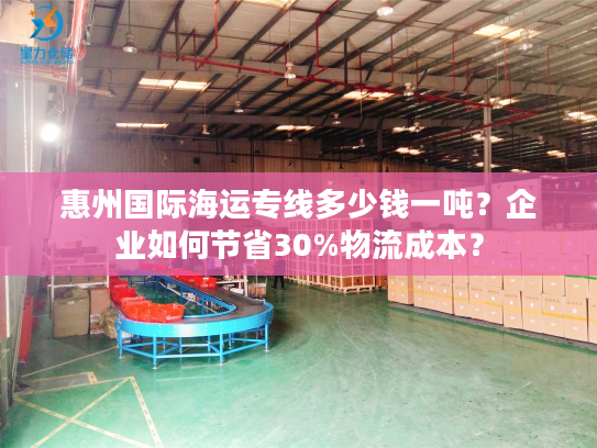 惠州国际海运专线多少钱一吨？企业如何节省30%物流成本？