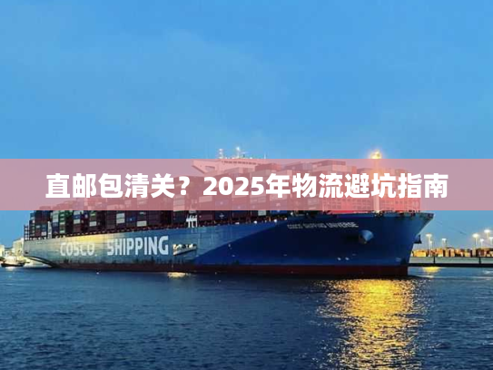 直邮包清关？2025年物流避坑指南