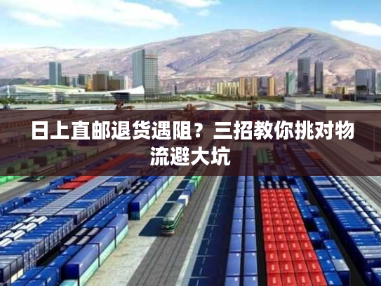 日上直邮退货遇阻？三招教你挑对物流避大坑