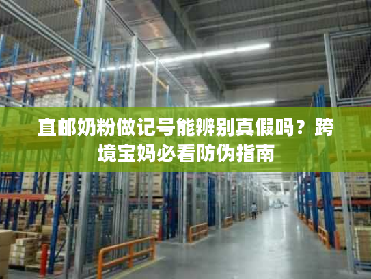 直邮奶粉做记号能辨别真假吗?跨境宝妈必看防伪指南 直邮奶粉做记号能辨别真假吗?跨境宝妈必看防伪指南
