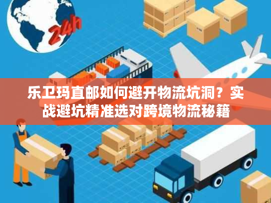 乐卫玛直邮如何避开物流坑洞？实战避坑精准选对跨境物流秘籍