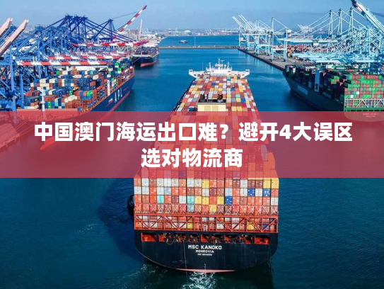 中国澳门海运出口难？避开4大误区选对物流商