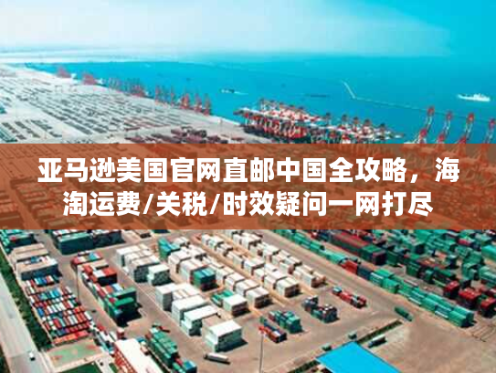 亚马逊美国官网直邮中国全攻略，海淘运费/关税/时效疑问一网打尽