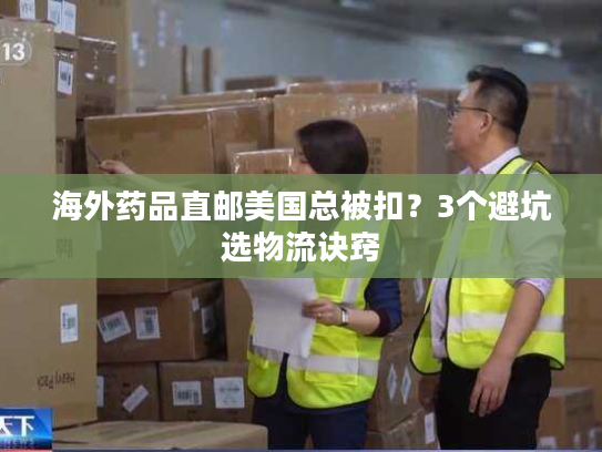 海外药品直邮美国总被扣？3个避坑选物流诀窍