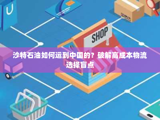 沙特石油如何运到中国的？破解高成本物流选择盲点