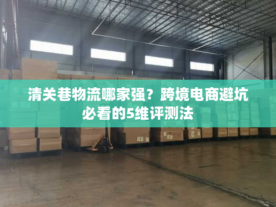清关巷物流哪家强？跨境电商避坑必看的5维评测法