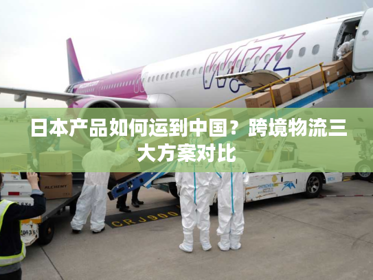 日本产品如何运到中国？跨境物流三大方案对比