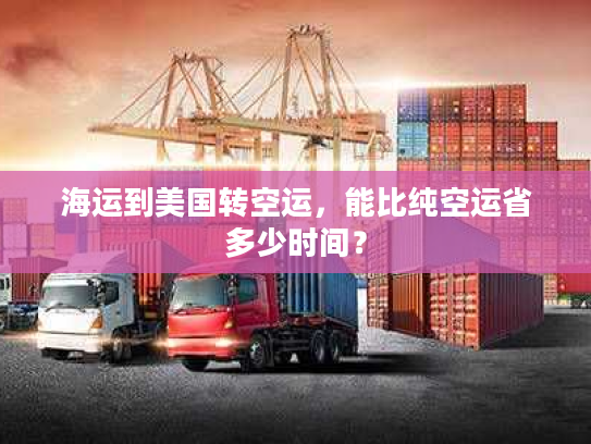 海运到美国转空运，能比纯空运省多少时间？