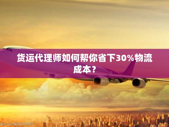货运代理师如何帮你省下30%物流成本？