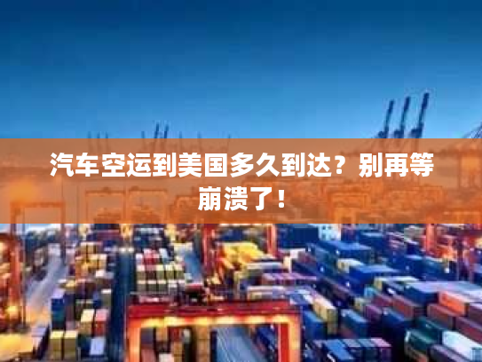 汽车空运到美国多久到达？别再等崩溃了！