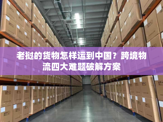 老挝的货物怎样运到中国?跨境物流四大难题破解方案 老挝的货物怎样运到中国?跨境物流四大难题破解方案