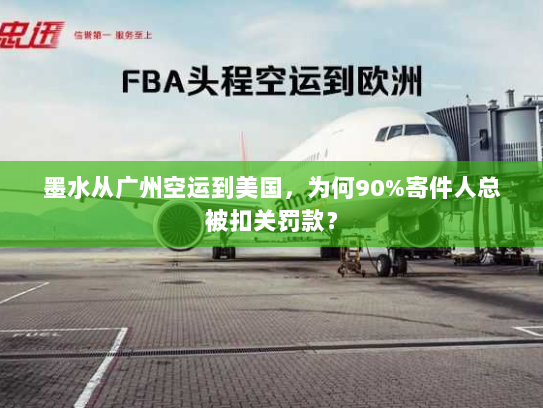 墨水从广州空运到美国，为何90%寄件人总被扣关罚款？