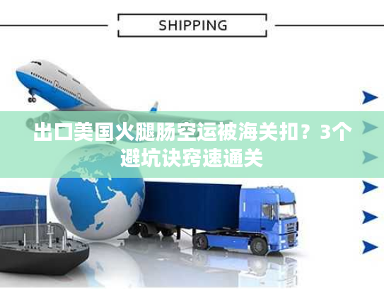 出口美国火腿肠空运被海关扣？3个避坑诀窍速通关