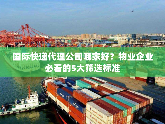 国际快递代理公司哪家好？物业企业必看的5大筛选标准