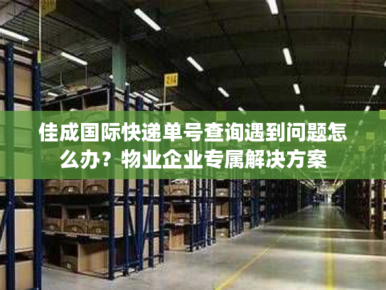 佳成国际快递单号查询遇到问题怎么办？物业企业专属解决方案