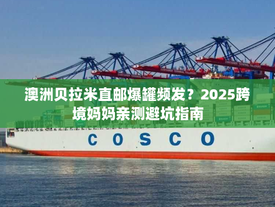 澳洲贝拉米直邮爆罐频发？2025跨境妈妈亲测避坑指南