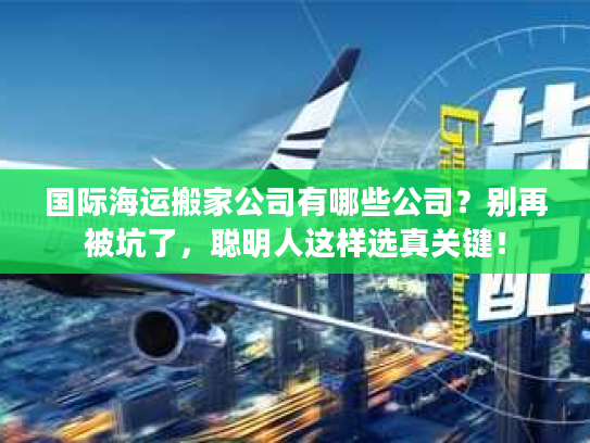 国际海运搬家公司有哪些公司?别再被坑了,聪明人这样选真关键! 国际海运搬家公司有哪些公司?别再被坑了,聪明人这样选真关键!