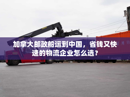 加拿大邮政船运到中国,省钱又快速的物流企业怎么选? 加拿大邮政船运到中国,省钱又快速的物流企业怎么选?